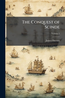 The Conquest of Scinde: A Commentary; Volume 1 by Outram, James
