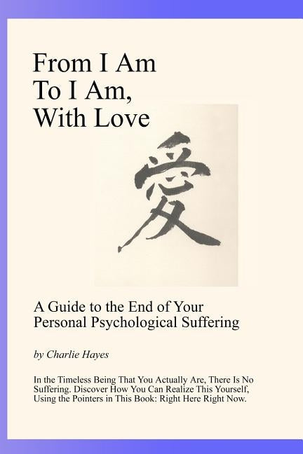 From I Am To I Am, With Love: A Guide To The End Of Your Psychological Suffering by Hayes, Charlie