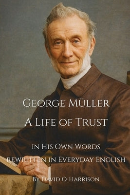 George Müller A Life of Trust: George Müller in His Own Words - Rewritten in Everyday English by Harrison, David O.