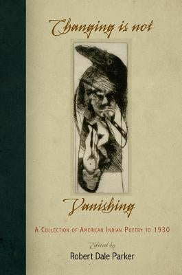 Changing Is Not Vanishing: A Collection of American Indian Poetry to 1930 by Parker, Robert Dale