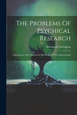 The Problems Of Psychical Research; Experiments And Theories In The Realm Of The Supernormal by Carrington, Hereward