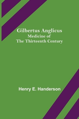 Gilbertus Anglicus: Medicine of the Thirteenth Century by E. Handerson, Henry