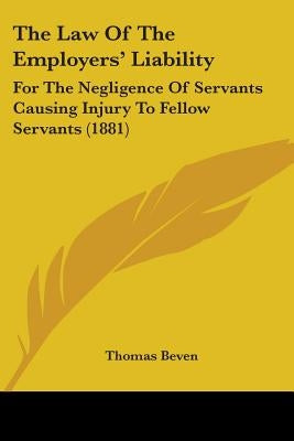 The Law Of The Employers' Liability: For The Negligence Of Servants Causing Injury To Fellow Servants (1881) by Beven, Thomas