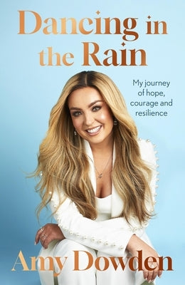 Dancing in the Rain: My Story of Hope, Courage and Resilience by Dowden, Amy
