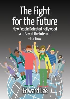 The Fight for the Future: How People Defeated Hollywood and Saved the Internet--For Now by Lee, Edward