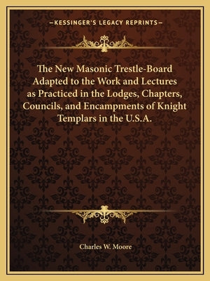 The New Masonic Trestle-Board Adapted to the Work and Lectures as Practiced in the Lodges, Chapters, Councils, and Encampments of Knight Templars in t by Moore, Charles W.