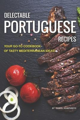 Delectable Portuguese Recipes: Your Go-To Cookbook of Tasty Mediterranean Ideas! by Humphreys, Daniel