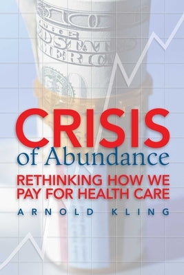 Crisis of Abundance: Rethinking How We Pay for Health Care by Kling, Arnold
