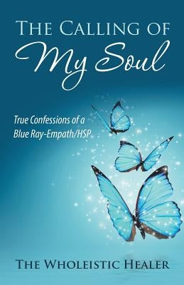 The Calling of My Soul: True Confessions of a Blue Ray-Empath/Hsp by The Wholeistic Healer