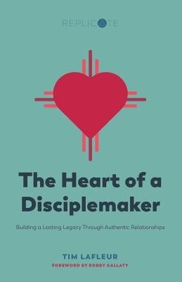 The Heart of a Disciplemaker: Building a Lasting Legacy Through Authentic Relationships by LaFleur, Tim