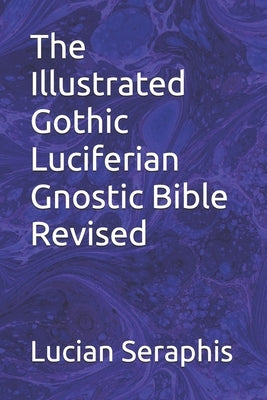 The Illustrated Gothic Luciferian Gnostic Bible Revised by Seraphis, Lucian
