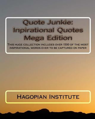 Quote Junkie: Inpirational Quotes Mega Edition: This huge collection includes over 1500 of the most inspirational words ever to be c by Hagopian Institute