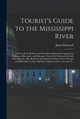 Tourist's Guide to the Mississippi River: Giving All the Railroad and Steamboat Routes Diverging From Chicago, Milwaukee, and Dubuque, Toward St. Paul by Disturnell, John 1801-1877
