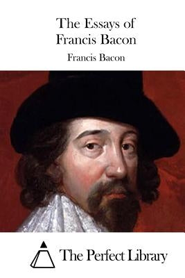 The Essays of Francis Bacon by The Perfect Library