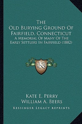 The Old Burying Ground of Fairfield, Connecticut the Old Burying Ground of Fairfield, Connecticut: A Memorial of Many of the Early Settlers in Fairfie by Perry, Kate E.