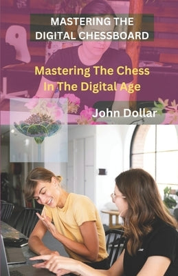 Mastering the Digital Chessboard: Mastering Chess in the Digital Age by Dollar, John