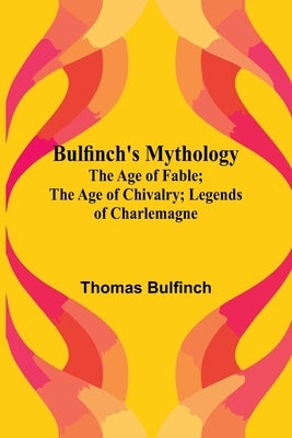 Bulfinch'S Mythology; The Age Of Fable; The Age Of Chivalry; Legends Of Charlemagne by Bulfinch, Thomas