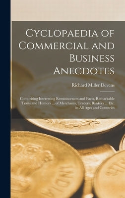 Cyclopaedia of Commercial and Business Anecdotes: Comprising Interesting Reminiscences and Facts, Remarkable Traits and Humors ... of Merchants, Trade by Devens, Richard Miller