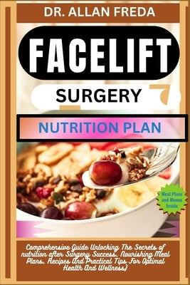Facelift Surgery Nutrition Plan: Comprehensive Guide Unlocking The Secrets of nutrition after Surgery Success, Nourishing Meal Plans, Recipes And Prac by Freda, Allan