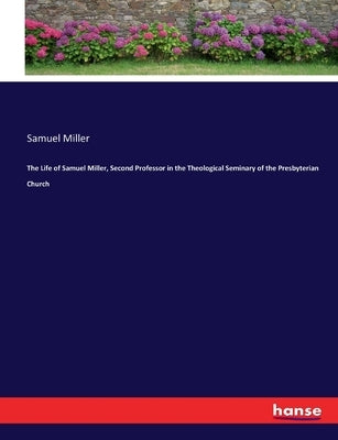 The Life of Samuel Miller, Second Professor in the Theological Seminary of the Presbyterian Church by Miller, Samuel