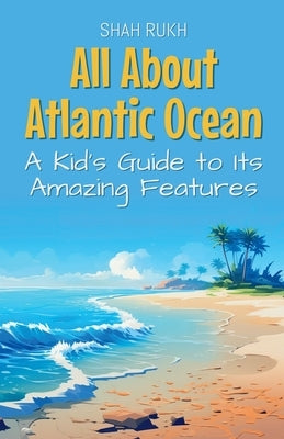All About Atlantic Ocean: A Kid's Guide to Its Amazing Features by Rukh, Shah