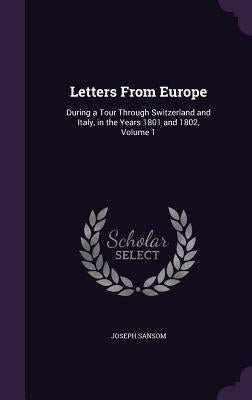 Letters From Europe: During a Tour Through Switzerland and Italy, in the Years 1801 and 1802, Volume 1 by Sansom, Joseph