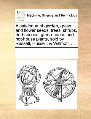 A Catalogue of Garden, Grass and Flower Seeds, Trees, Shrubs, Herbaceous, Green-House and Hot-House Plants, Sold by Russell, Russell, & Willmott, ... by Multiple Contributors