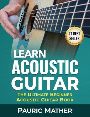 Learn Acoustic Guitar: The Ultimate Beginner Acoustic Guitar Book by Mather, Pauric
