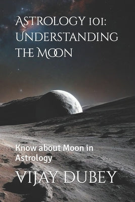 Astrology 101: Understanding the Moon: Know about Moon in Astrology by Dubey, Vijay