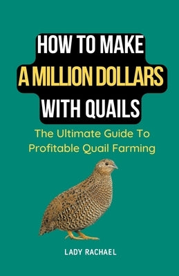 How To Make A Million Dollars With Quails: The Ultimate Guide To Profitable Quail Farming by Rachael, Lady