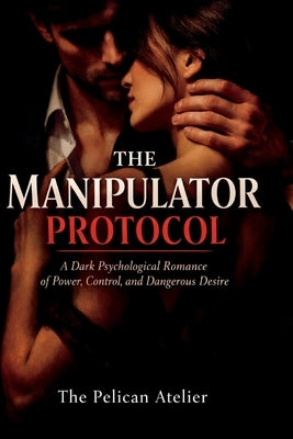The Manipulator Protocol: A Dark Psychological Romance of Power, Control, and Dangerous Desire by Atelier, The Pelican Pelican