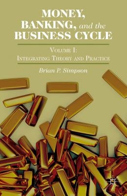 Money, Banking, and the Business Cycle: Volume I: Integrating Theory and Practice by Simpson, Brian P.