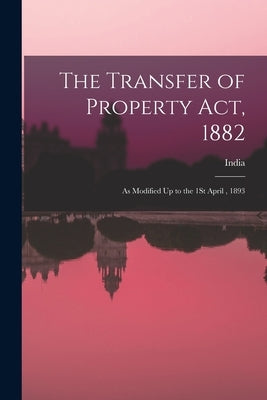 The Transfer of Property Act, 1882: As Modified Up to the 1St April, 1893 by India