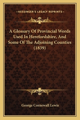 A Glossary Of Provincial Words Used In Herefordshire, And Some Of The Adjoining Counties (1839) by Lewis, George Cornewall