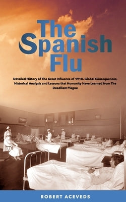 The Spanish Flu: Detailed History of The Great Influenza of 1918. Global Consequences, Historical Analysis and Lessons that Humanity Ha by Aceveds, Robert
