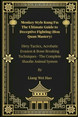 Monkey Style Kung Fu: The Ultimate Guide to Deceptive Fighting (Hou Quan Mastery): Dirty Tactics, Acrobatic Evasion & Bone Breaking Techniques - The C by Hao, Liang Wei