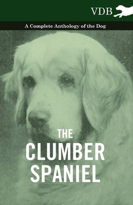 The Clumber Spaniel - A Complete Anthology of the Dog - by Various