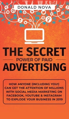 The Secret Power of Paid Advertising: How Anyone (Including You!) Can Get the Attention of Millions with Social Media Marketing on Facebook, YouTube & by Nova, Donald