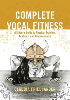 Complete Vocal Fitness: A Singer's Guide to Physical Training, Anatomy, and Biomechanics by Friedlander, Claudia