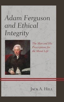 Adam Ferguson and Ethical Integrity: The Man and His Prescriptions for the Moral Life by Hill, Jack A.
