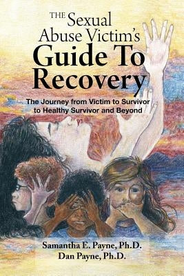 The Sexual Abuse Victim's Guide To Recovery: The Journey from Victim to Survivor to Healthy Survivor and Beyond by Payne Ph. D., Dan