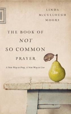 The Book of Not So Common Prayer: A New Way to Pray, a New Way to Live by Moore, Linda McCullough