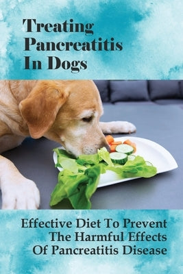 Treating Pancreatitis In Dogs: Effective Diet To Prevent The Harmful Effects Of Pancreatitis Disease: Raw Diet For Dogs With Pancreatitis by Vance, Sylvester