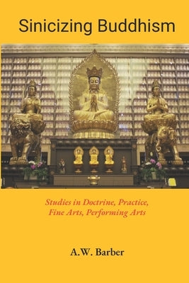 Sinicizing Buddhism: Studies in Doctrine, Practice, Fine Arts, Performing Arts by Barber, A. W.