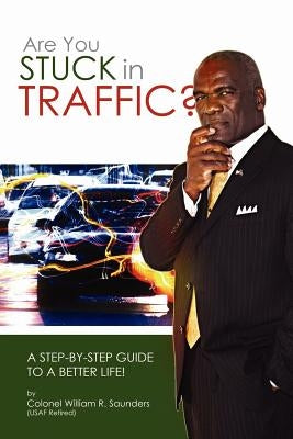 Are You Stuck In Traffic? A Step-By-Step Guide To A Better Life! by Saunders, William R.