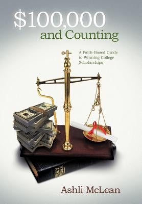 $100,000 and Counting: A Faith-Based Guide to Winning College Scholarships by McLean, Ashli