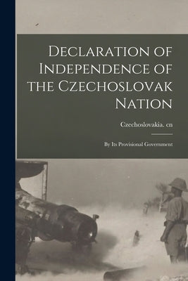 Declaration of Independence of the Czechoslovak Nation: by Its Provisional Government by Czechoslovakia Cn