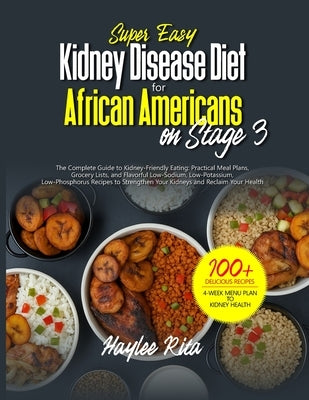 Super Easy Kidney Disease Diet for African Americans on Stage 3: Practical Meal Plans, Grocery Lists, and Flavorful Low-Sodium, Low-Potassium, Low-Pho by Rita, Haylee