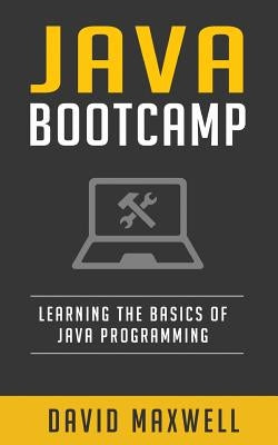 Java: Programming Bootcamp The Crash Course for Understanding the Basics of Java Computer Language by Maxwell, David