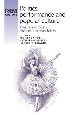 Politics, Performance and Popular Culture: Theatre and Society in Nineteenth-Century Britain by Yeandle, Peter